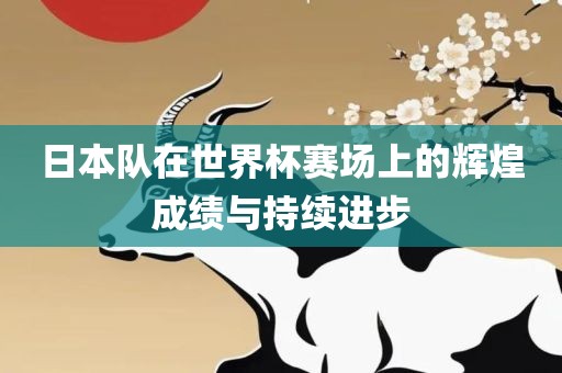 日本队在世界杯赛场上的辉煌成绩与持续进步眉山市正发家政服务有限公司