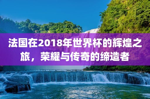 法国在2018年世界杯的辉煌之旅，荣耀与传奇的缔造者眉山市正发家政服务有限公司