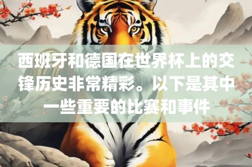 西班牙和德国在世界杯上的交锋历史非常精彩。以下是其中一些重要的比赛和事件眉山市正发家政服务有限公司