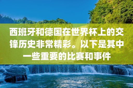 西班牙和德国在世界杯上的交锋历史非常精彩。以下是其中一些重要的比赛和事件眉山市正发家政服务有限公司