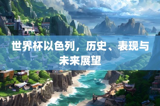 世界杯以色列，历史、表现与未来展望眉山市正发家政服务有限公司