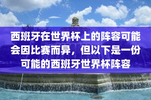 西班牙在世界杯上的阵容可能会因比赛而异，但以下是一份可能的西班牙世界杯阵容眉山市正发家政服务有限公司
