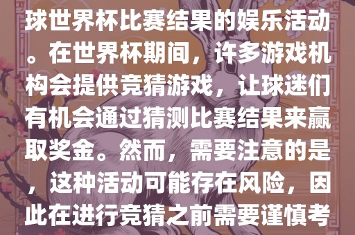世界杯竞猜游戏是一种基于足球世界杯比赛结果的娱乐活动。在世界杯期间，许多游戏机构会提供竞猜游戏，让球迷们有机会通过猜测比赛结果来赢取奖金。然而，需要注意的是，这种活动可能存在风险，因此在进行竞猜之前需要谨慎考虑。