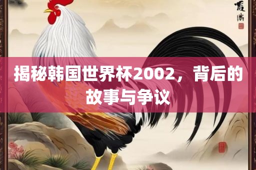 揭秘韩国世界杯2002，背后的故事与争议眉山市正发家政服务有限公司