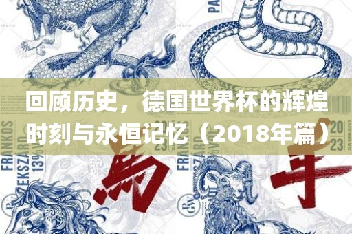 回顾历史，德国世界杯的辉煌时刻与永恒记忆（2018年篇）