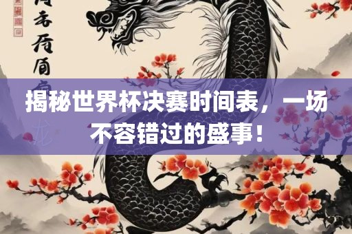 揭秘世界杯决赛时间表，一场不容错过的盛事！