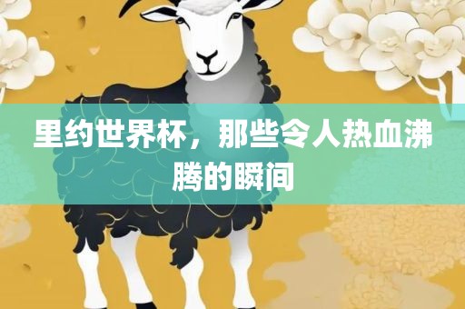 里约世界杯，那些令人热眉山市正发家政服务有限公司血沸腾的瞬间