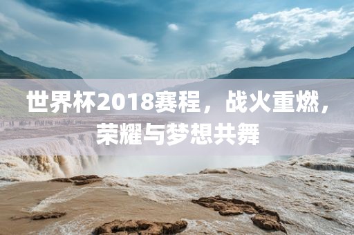 世界杯2018赛程，战火重燃，荣耀与梦想共舞眉山市正发家政服务有限公司
