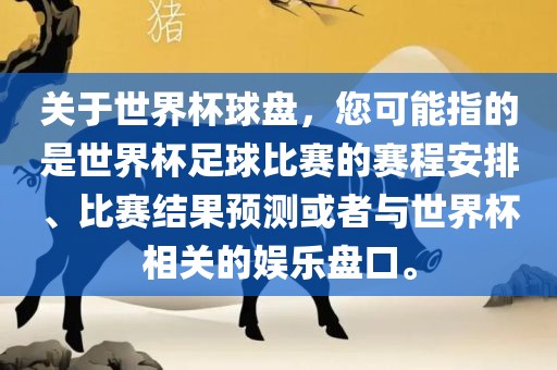 关于世界杯球盘，您可能指的是世界杯足球比赛的赛程安排、比赛结果预测或者与世界杯相关的娱乐盘口。