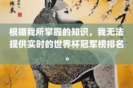 根据我所掌握的知识，我无法提供实时的世界杯冠军榜排名。