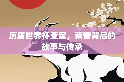历届世界杯亚军，荣誉背后的故事与传承