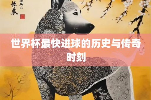 世界杯最快进球的历史与传奇时刻