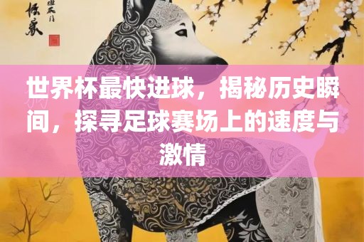 世界杯最快进球，揭秘历史瞬间，探寻足球赛场上的速度与激情