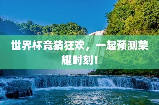 世界杯竞猜狂欢，一起预测荣耀时刻！
