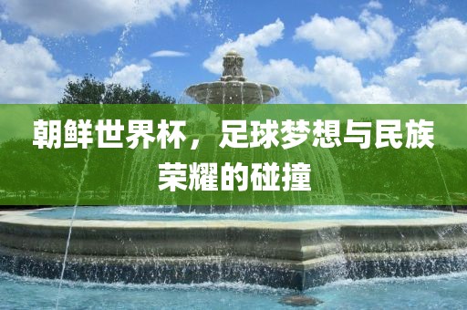 朝鲜世界杯，足球梦想与民族荣耀的碰撞