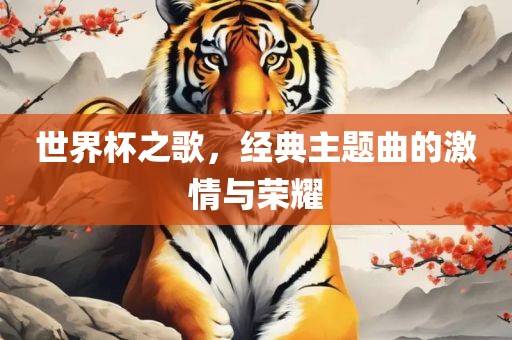 世界杯之歌，经典主题曲的激情与荣耀