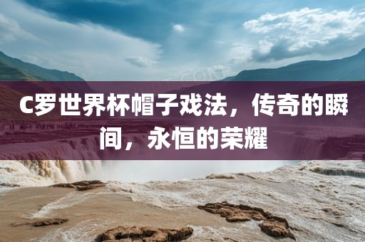 C罗世界杯帽子眉山市正发家政服务有限公司戏法，传奇的瞬间，永恒的荣耀