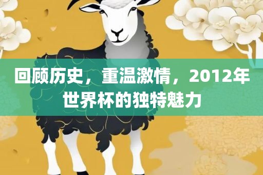 回顾历史，重温激情，2012年世界杯的独特魅力