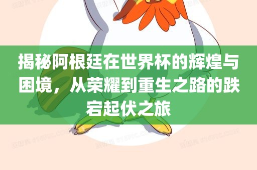 揭秘阿根廷在世界杯的辉煌与困境，从荣耀到重生之路的跌宕起伏之旅