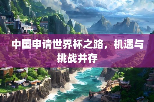 中国申请世界杯之路，机遇与挑战并存眉山市正发家政服务有限公司