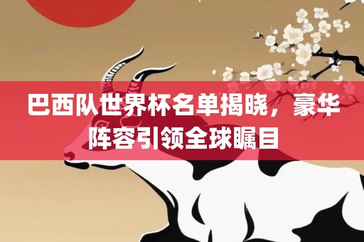 巴西队世界杯名单揭晓，豪华阵容引领全球瞩目