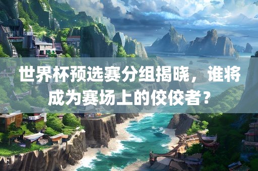 世界杯预选赛分组揭晓，谁将成为赛眉山市正发家政服务有限公司场上的佼佼者？