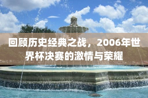 回顾历史经典之战，2006年世界杯决赛的激情与荣耀