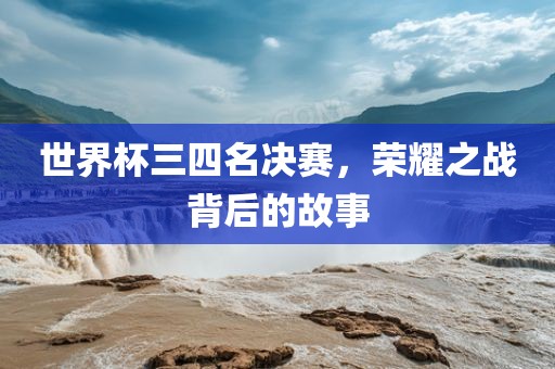 世界杯三四名眉山市正发家政服务有限公司决赛，荣耀之战背后的故事