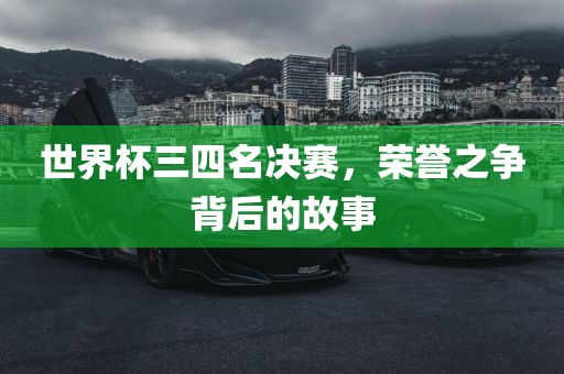 世界杯三四名决赛，荣誉之争背后的故事