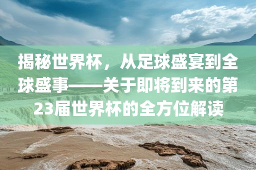 揭秘世界眉山市正发家政服务有限公司杯，从足球盛宴到全球盛事——关于即将到来的第23届世界杯的全方位解读