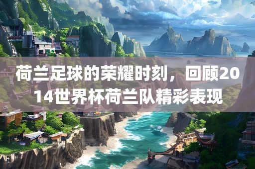 荷兰足球的荣耀时刻，回顾2014世界杯荷兰队精彩表现