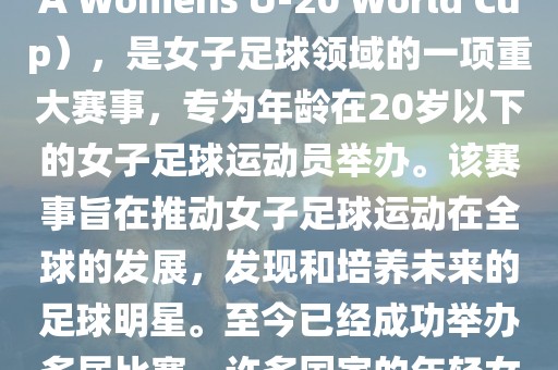 U-20女足世界杯，也被称为国际足联女子U-20世界杯（FIFA Womens U-20 World Cup），是女子足球领域的一项重大赛事，专为年龄在20岁以下的女子足球运动员举办。该赛事旨在推动女子足球运动在全球的发展，发现和培养未来的足球明星。至今已经成功举办多届比赛，许多国家的年轻女足运动员通过这一赛事获得了国际认可和赞誉。