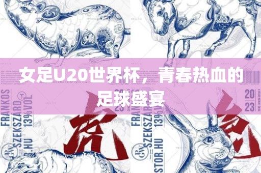 女足U20世界杯，青春热血的足球盛宴