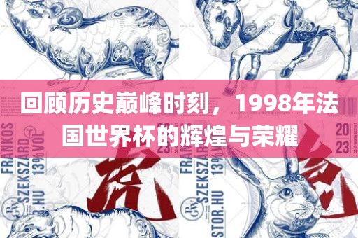 回顾历史巅峰时刻，1998年法国世界杯的辉煌与荣耀