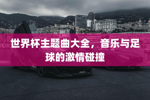 世界杯主题曲大全，音乐与足球的激情碰撞