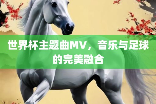 世界杯主题曲MV，音乐与足球的完美融合