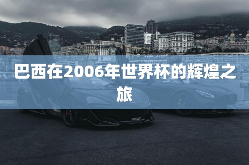 巴西在2006年世界杯的辉煌之旅