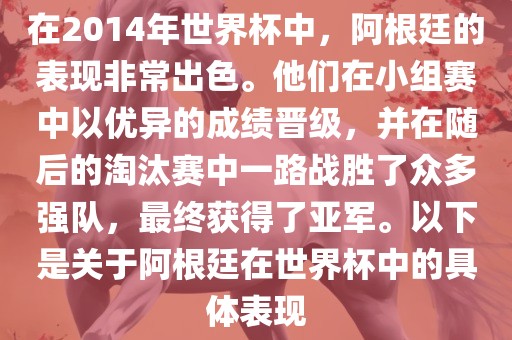 在2014年世界杯中，阿根廷的表现非常出色。他们在小组赛中以优异的成绩晋级，并在随后的淘汰赛中一路战胜了众多强队，最终获得了亚军。以下是关于阿根廷在世界杯中的具体表现