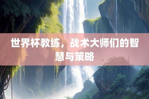 世界杯教练，战术大师们的智慧与策略眉山市正发家政服务有限公司