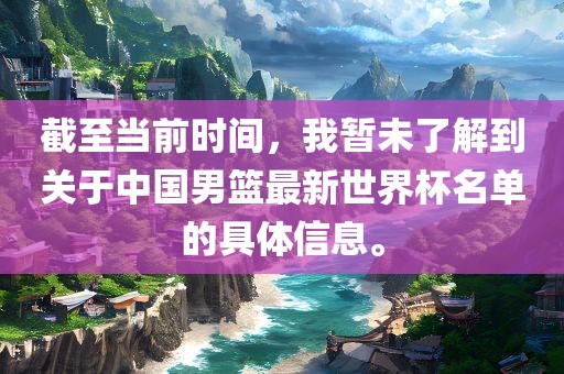 截至当前时间，我暂未了解到关于中国男篮最新世界杯名单的具体信息。