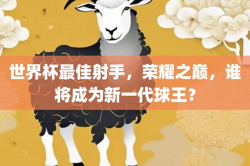 世界杯最佳射手，荣耀之巅，谁将成为新一代球王？