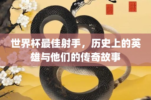 世界杯最佳射手，历史上的英雄与他们的传奇故事