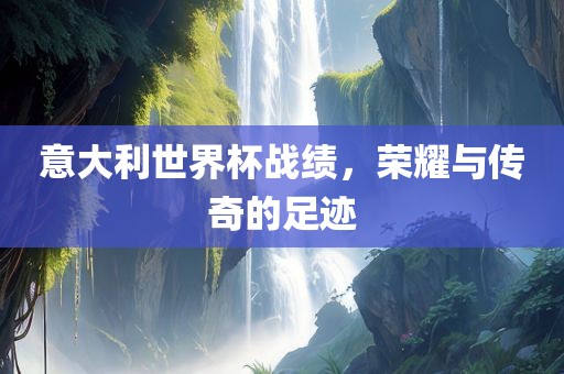 意大利世界杯战绩，荣耀与传奇的足迹