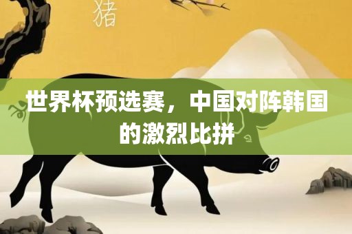 世界杯预选赛，中国对阵韩国的激烈比拼眉山市正发家政服务有限公司