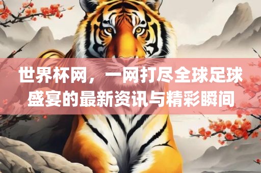 世界杯网，一网打尽全球足球盛宴的最新资讯与精彩瞬间眉山市正发家政服务有限公司