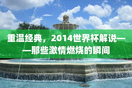重温经典，2014世界杯解说——那些激情燃烧的瞬间