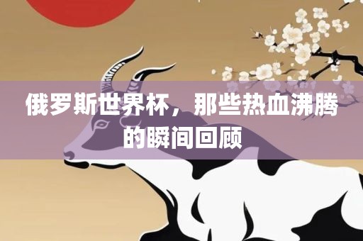 俄罗斯世界杯，那些热血沸腾的瞬间回顾