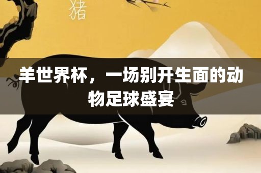 羊世界杯，一场别眉山市正发家政服务有限公司开生面的动物足球盛宴