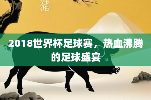 2018世界杯足球赛，热血沸腾的足球盛宴眉山市正发家政服务有限公司