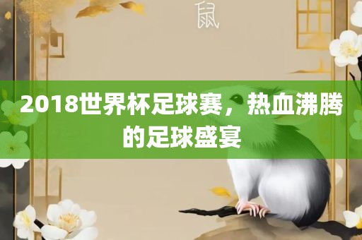 2018世界杯足球赛，热血沸腾的足球盛宴眉山市正发家政服务有限公司